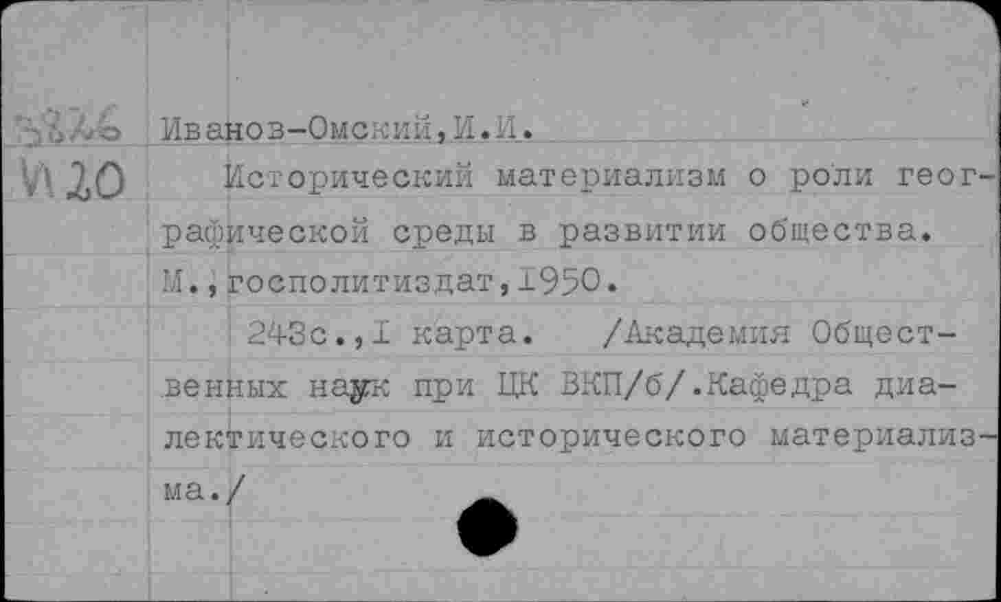 ﻿' 4 5 о Ив ано в-Омский, И. И.
И. 20 Исторический материализм о роли географической среды в развитии общества.
М.,госполитиздат, ±950•
243с.,1 карта.	/Академия Общест-
венных наук при ЦК ВКП/б/.Кафедра диалектического и исторического материализма./